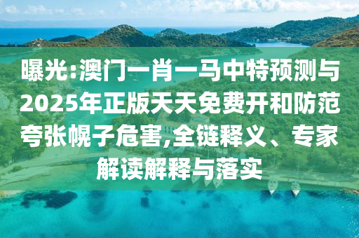 曝光:澳門一肖一馬中特預(yù)測與2025年正版天天免費開和防范夸張幌子危害,全鏈釋義、專家解讀解釋與落實