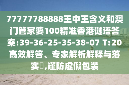 77777788888王中王含義和澳門管家婆100精準(zhǔn)香港謎語答案:39-36-25-35-38-07 T:20高效解答、專家解析解釋與落實?,謹(jǐn)防虛假包裝