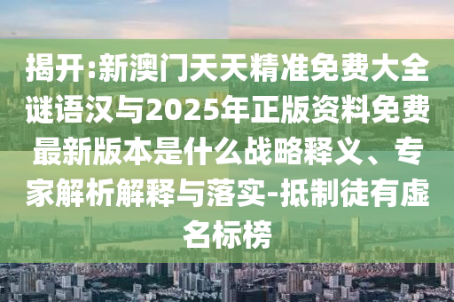 揭開:新澳門天天精準(zhǔn)免費大全謎語漢與2025年正版資料免費最新版本是什么戰(zhàn)略釋義、專家解析解釋與落實-抵制徒有虛名標(biāo)榜