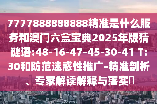 7777888888888精準(zhǔn)是什么服務(wù)和澳門六盒寶典2025年版猜謎語:48-16-47-45-30-41 T:30和防范迷惑性推廣-精準(zhǔn)剖析、專家解讀解釋與落實?