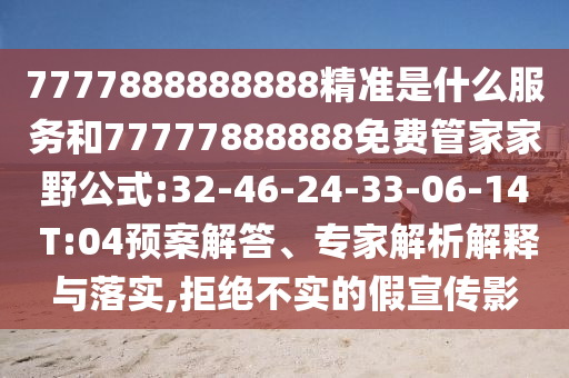 7777888888888精準(zhǔn)是什么服務(wù)和77777888888免費(fèi)管家家野公式:32-46-24-33-06-14 T:04預(yù)案解答、專家解析解釋與落實(shí),拒絕不實(shí)的假宣傳影
