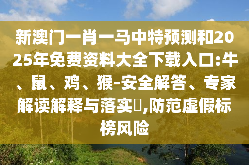 新澳門一肖一馬中特預(yù)測和2025年免費資料大全下載入口:牛、鼠、雞、猴-安全解答、專家解讀解釋與落實?,防范虛假標(biāo)榜風(fēng)險