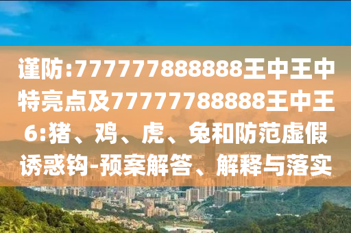 謹(jǐn)防:777777888888王中王中特亮點及77777788888王中王6:豬、雞、虎、兔和防范虛假誘惑鉤-預(yù)案解答、解釋與落實