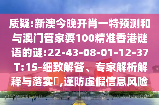 質(zhì)疑:新澳今晚開(kāi)肖一特預(yù)測(cè)和與澳門管家婆100精準(zhǔn)香港謎語(yǔ)的謎:22-43-08-01-12-37 T:15-細(xì)致解答、專家解析解釋與落實(shí)?,謹(jǐn)防虛假信息風(fēng)險(xiǎn)