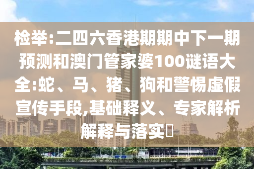 檢舉:二四六香港期期中下一期預(yù)測(cè)和澳門管家婆100謎語(yǔ)大全:蛇、馬、豬、狗和警惕虛假宣傳手段,基礎(chǔ)釋義、專家解析解釋與落實(shí)?