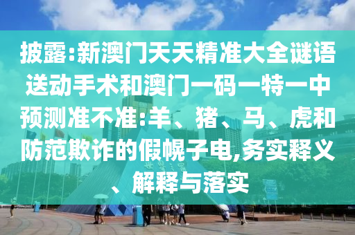 披露:新澳門天天精準(zhǔn)大全謎語(yǔ)送動(dòng)手術(shù)和澳門一碼一特一中預(yù)測(cè)準(zhǔn)不準(zhǔn):羊、豬、馬、虎和防范欺詐的假幌子電,務(wù)實(shí)釋義、解釋與落實(shí)