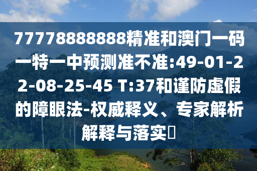 77778888888精準和澳門一碼一特一中預測準不準:49-01-22-08-25-45 T:37和謹防虛假的障眼法-權(quán)威釋義、專家解析解釋與落實?