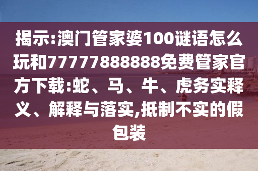 揭示:澳門管家婆100謎語怎么玩和77777888888免費(fèi)管家官方下載:蛇、馬、牛、虎務(wù)實(shí)釋義、解釋與落實(shí),抵制不實(shí)的假包裝