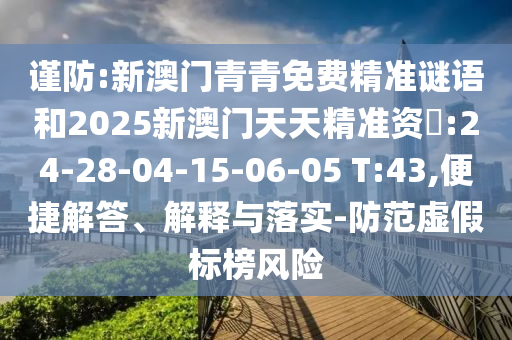 謹防:新澳門青青免費精準謎語和2025新澳門天天精準資枓:24-28-04-15-06-05 T:43,便捷解答、解釋與落實-防范虛假標榜風險