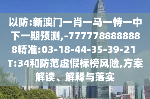 以防:新澳門一肖一馬一恃一中下一期預(yù)測(cè),-7777788888888精準(zhǔn):03-18-44-35-39-21 T:34和防范虛假標(biāo)榜風(fēng)險(xiǎn),方案解讀、解釋與落實(shí)