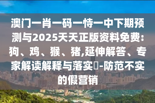 澳門一肖一碼一恃一中下期預測與2025天天正版資料免費:狗、雞、猴、豬,延伸解答、專家解讀解釋與落實?-防范不實的假營銷