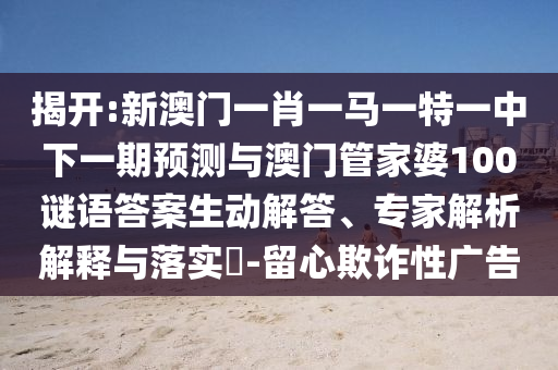 揭開:新澳門一肖一馬一特一中下一期預(yù)測(cè)與澳門管家婆100謎語(yǔ)答案生動(dòng)解答、專家解析解釋與落實(shí)?-留心欺詐性廣告