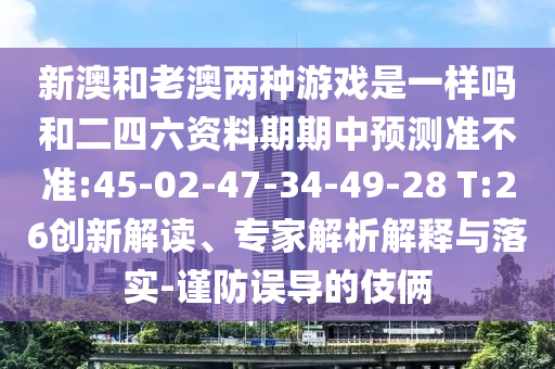 新澳和老澳兩種游戲是一樣嗎和二四六資料期期中預(yù)測(cè)準(zhǔn)不準(zhǔn):45-02-47-34-49-28 T:26創(chuàng)新解讀、專家解析解釋與落實(shí)-謹(jǐn)防誤導(dǎo)的伎倆