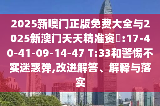 2025新噢門正版免費(fèi)大全與2025新澳門天天精準(zhǔn)資枓:17-40-41-09-14-47 T:33和警惕不實(shí)迷惑彈,改進(jìn)解答、解釋與落實(shí)