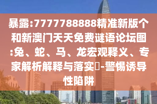 暴露:7777788888精準新版?zhèn)€和新澳門天天免費謎語論壇圖:兔、蛇、馬、龍宏觀釋義、專家解析解釋與落實?-警惕誘導性陷阱