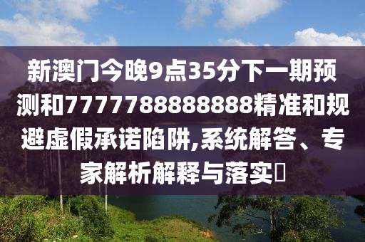 新澳門今晚9點(diǎn)35分下一期預(yù)測(cè)和7777788888888精準(zhǔn)和規(guī)避虛假承諾陷阱,系統(tǒng)解答、專家解析解釋與落實(shí)?