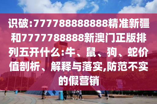 識(shí)破:777788888888精準(zhǔn)新疆和7777788888新澳門正版排列五開什么:牛、鼠、狗、蛇價(jià)值剖析、解釋與落實(shí),防范不實(shí)的假營銷