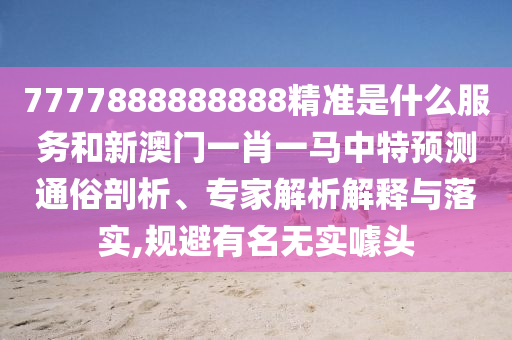 7777888888888精準(zhǔn)是什么服務(wù)和新澳門一肖一馬中特預(yù)測通俗剖析、專家解析解釋與落實,規(guī)避有名無實噱頭