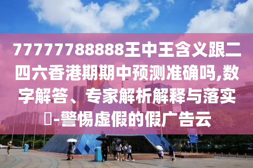 77777788888王中王含義跟二四六香港期期中預(yù)測(cè)準(zhǔn)確嗎,數(shù)字解答、專家解析解釋與落實(shí)?-警惕虛假的假廣告云