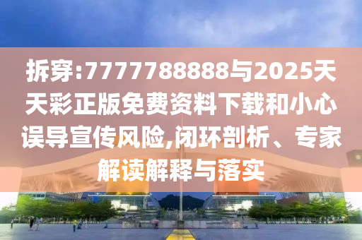 拆穿:7777788888與2025天天彩正版免費資料下載和小心誤導宣傳風險,閉環(huán)剖析、專家解讀解釋與落實