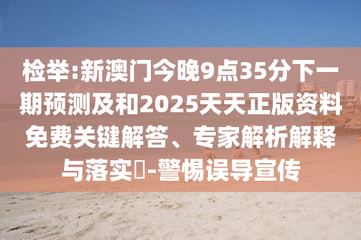 檢舉:新澳門今晚9點35分下一期預測及和2025天天正版資料免費關鍵解答、專家解析解釋與落實?-警惕誤導宣傳