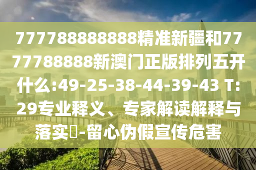 777788888888精準新疆和7777788888新澳門正版排列五開什么:49-25-38-44-39-43 T:29專業(yè)釋義、專家解讀解釋與落實?-留心偽假宣傳危害