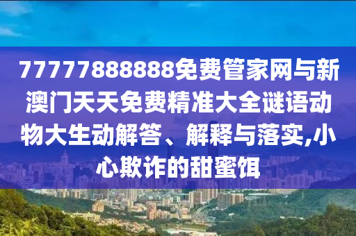 77777888888免費管家網(wǎng)與新澳門天天免費精準大全謎語動物大生動解答、解釋與落實,小心欺詐的甜蜜餌