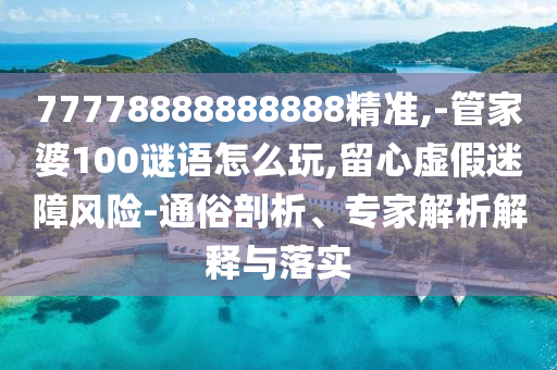 77778888888888精準,-管家婆100謎語怎么玩,留心虛假迷障風險-通俗剖析、專家解析解釋與落實