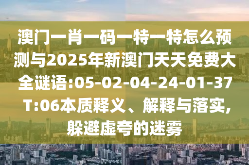 澳門一肖一碼一特一特怎么預(yù)測與2025年新澳門天天免費(fèi)大全謎語:05-02-04-24-01-37 T:06本質(zhì)釋義、解釋與落實(shí),躲避虛夸的迷霧