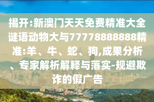 揭開:新澳門天天免費精準大全謎語動物大與77778888888精準:羊、牛、蛇、狗,成果分析、專家解析解釋與落實-規(guī)避欺詐的假廣告
