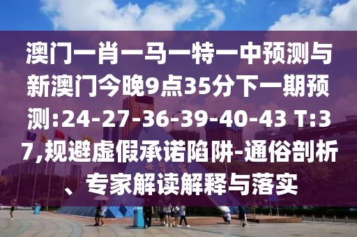 澳門一肖一馬一特一中預(yù)測與新澳門今晚9點(diǎn)35分下一期預(yù)測:24-27-36-39-40-43 T:37,規(guī)避虛假承諾陷阱-通俗剖析、專家解讀解釋與落實(shí)