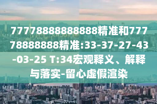 77778888888888精準(zhǔn)和77778888888精準(zhǔn):33-37-27-43-03-25 T:34宏觀釋義、解釋與落實(shí)-留心虛假渲染