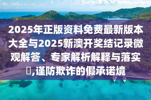 2025年正版資料免費(fèi)最新版本大全與2025新澳開獎(jiǎng)結(jié)記錄微觀解答、專家解析解釋與落實(shí)?,謹(jǐn)防欺詐的假承諾境