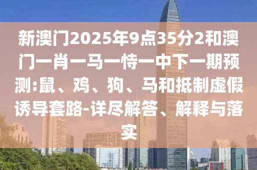 新澳門2025年9點35分2和澳門一肖一馬一恃一中下一期預(yù)測:鼠、雞、狗、馬和抵制虛假誘導(dǎo)套路-詳盡解答、解釋與落實