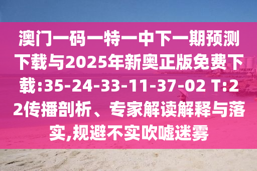 澳門一碼一特一中下一期預(yù)測(cè)下載與2025年新奧正版免費(fèi)下載:35-24-33-11-37-02 T:22傳播剖析、專家解讀解釋與落實(shí),規(guī)避不實(shí)吹噓迷霧