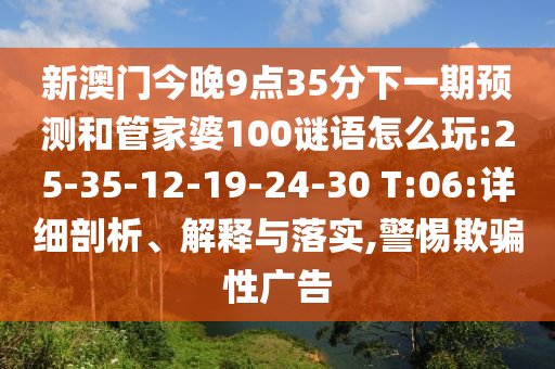 新澳門今晚9點(diǎn)35分下一期預(yù)測(cè)和管家婆100謎語(yǔ)怎么玩:25-35-12-19-24-30 T:06:詳細(xì)剖析、解釋與落實(shí),警惕欺騙性廣告