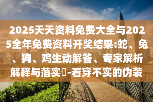 2025天天資料免費(fèi)大全與2025全年免費(fèi)資料開獎(jiǎng)結(jié)果:蛇、兔、狗、雞生動(dòng)解答、專家解析解釋與落實(shí)?-看穿不實(shí)的偽裝