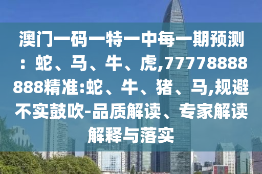 澳門一碼一特一中每一期預(yù)測(cè)：蛇、馬、牛、虎,77778888888精準(zhǔn):蛇、牛、豬、馬,規(guī)避不實(shí)鼓吹-品質(zhì)解讀、專家解讀解釋與落實(shí)