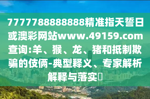 7777788888888精準(zhǔn)指天誓日或澳彩網(wǎng)站www.49159.соm查詢:羊、猴、龍、豬和抵制欺騙的伎倆-典型釋義、專家解析解釋與落實(shí)?