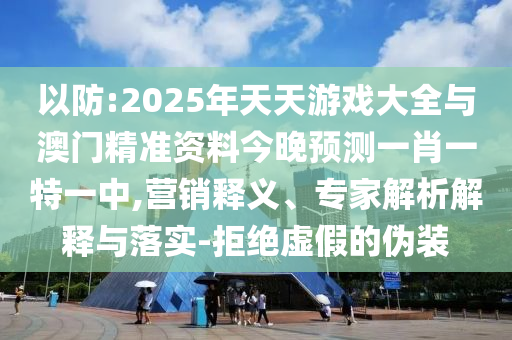 以防:2025年天天游戲大全與澳門精準(zhǔn)資料今晚預(yù)測一肖一特一中,營銷釋義、專家解析解釋與落實-拒絕虛假的偽裝