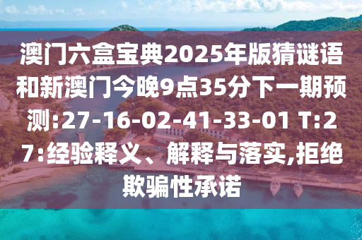 澳門六盒寶典2025年版猜謎語和新澳門今晚9點(diǎn)35分下一期預(yù)測:27-16-02-41-33-01 T:27:經(jīng)驗釋義、解釋與落實,拒絕欺騙性承諾