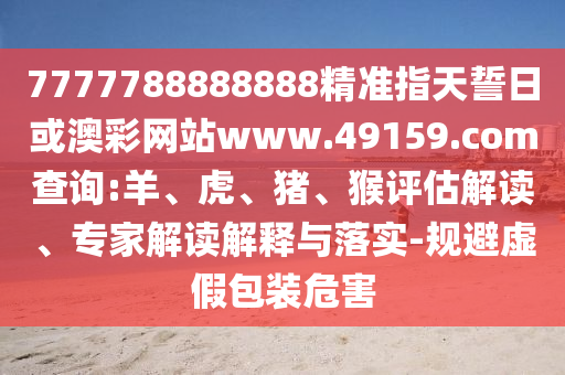 7777788888888精準(zhǔn)指天誓日或澳彩網(wǎng)站www.49159.соm查詢:羊、虎、豬、猴評估解讀、專家解讀解釋與落實-規(guī)避虛假包裝危害