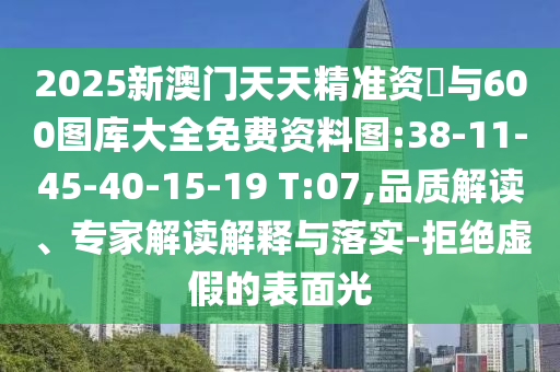 2025新澳門天天精準(zhǔn)資枓與600圖庫大全免費(fèi)資料圖:38-11-45-40-15-19 T:07,品質(zhì)解讀、專家解讀解釋與落實-拒絕虛假的表面光