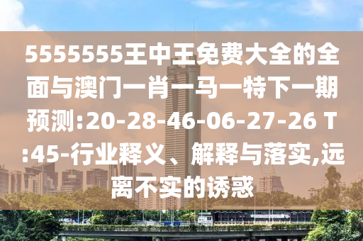 5555555王中王免費(fèi)大全的全面與澳門一肖一馬一特下一期預(yù)測:20-28-46-06-27-26 T:45-行業(yè)釋義、解釋與落實(shí),遠(yuǎn)離不實(shí)的誘惑