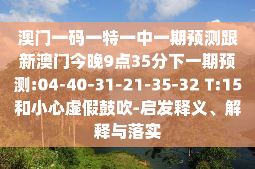 澳門一碼一特一中一期預測跟新澳門今晚9點35分下一期預測:04-40-31-21-35-32 T:15和小心虛假鼓吹-啟發(fā)釋義、解釋與落實