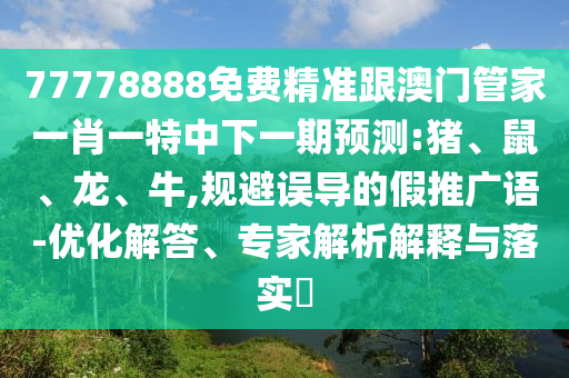 77778888免費(fèi)精準(zhǔn)跟澳門管家一肖一特中下一期預(yù)測(cè):豬、鼠、龍、牛,規(guī)避誤導(dǎo)的假推廣語(yǔ)-優(yōu)化解答、專家解析解釋與落實(shí)?