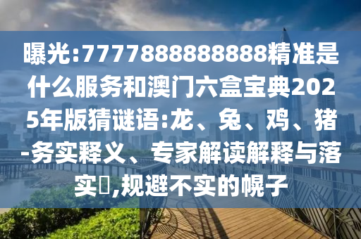 曝光:7777888888888精準(zhǔn)是什么服務(wù)和澳門六盒寶典2025年版猜謎語(yǔ):龍、兔、雞、豬-務(wù)實(shí)釋義、專家解讀解釋與落實(shí)?,規(guī)避不實(shí)的幌子