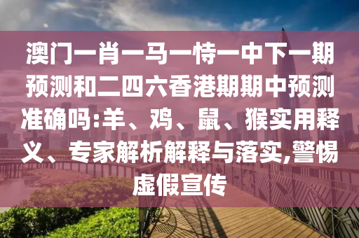 澳門一肖一馬一恃一中下一期預(yù)測和二四六香港期期中預(yù)測準(zhǔn)確嗎:羊、雞、鼠、猴實用釋義、專家解析解釋與落實,警惕虛假宣傳