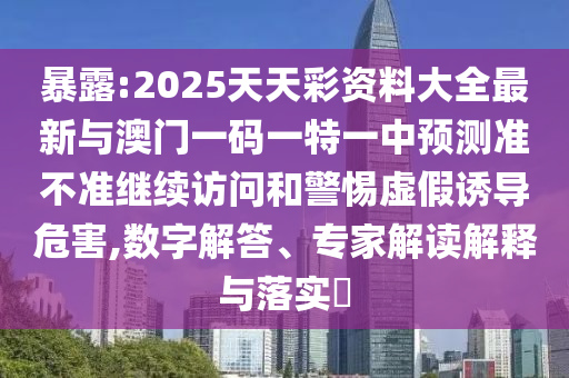 暴露:2025天天彩資料大全最新與澳門一碼一特一中預(yù)測準不準繼續(xù)訪問和警惕虛假誘導(dǎo)危害,數(shù)字解答、專家解讀解釋與落實?