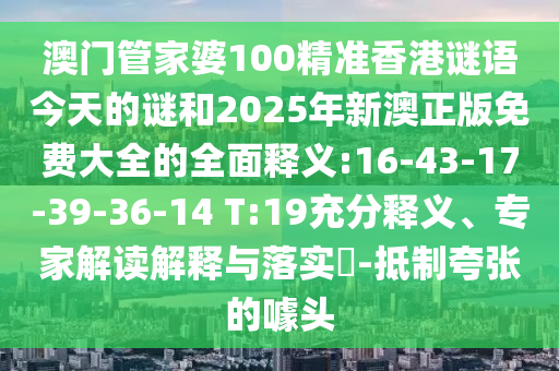 澳門管家婆100精準香港謎語今天的謎和2025年新澳正版免費大全的全面釋義:16-43-17-39-36-14 T:19充分釋義、專家解讀解釋與落實?-抵制夸張的噱頭